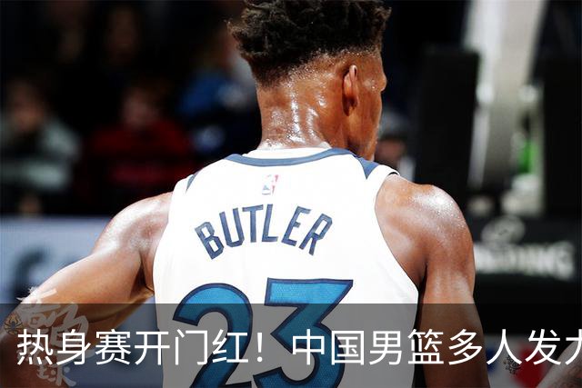 热身赛开门红！中国男篮多人发力逆转塞尔维亚FMP 王俊杰三双闪耀长沙